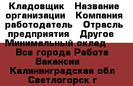 Кладовщик › Название организации ­ Компания-работодатель › Отрасль предприятия ­ Другое › Минимальный оклад ­ 1 - Все города Работа » Вакансии   . Калининградская обл.,Светлогорск г.